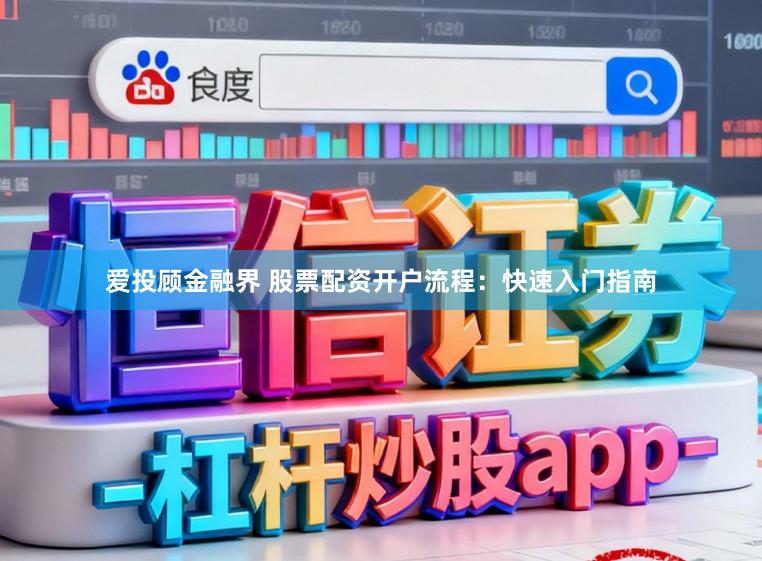 爱投顾金融界 股票配资开户流程：快速入门指南