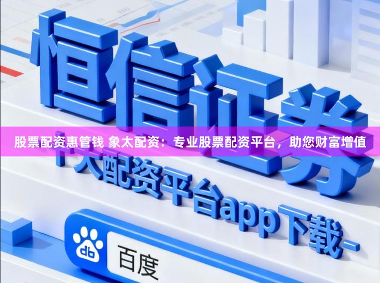 股票配资惠管钱 象太配资：专业股票配资平台，助您财富增值