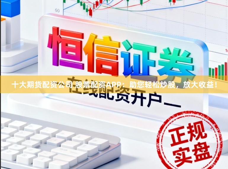十大期货配资公司 股票配资APP：助您轻松炒股，放大收益！