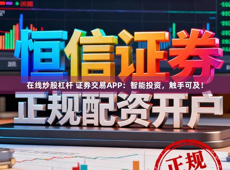 在线炒股杠杆 证券交易APP：智能投资，触手可及！