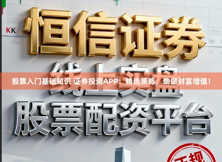 股票入门基础知识 证券投资APP：精选策略，助您财富增值！