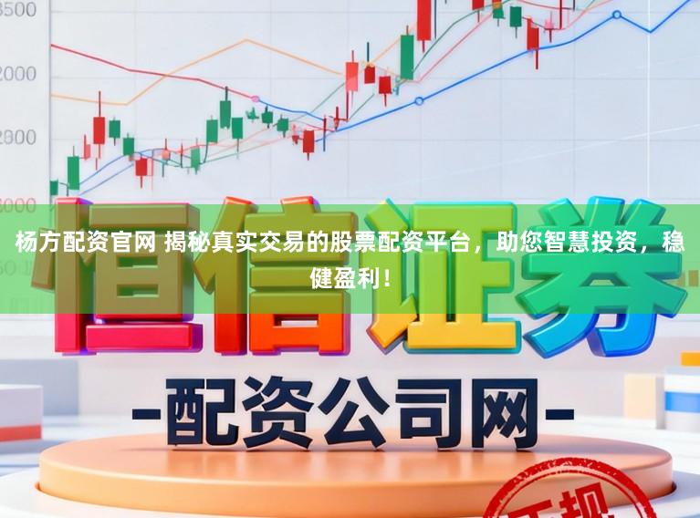 杨方配资官网 揭秘真实交易的股票配资平台，助您智慧投资，稳健盈利！
