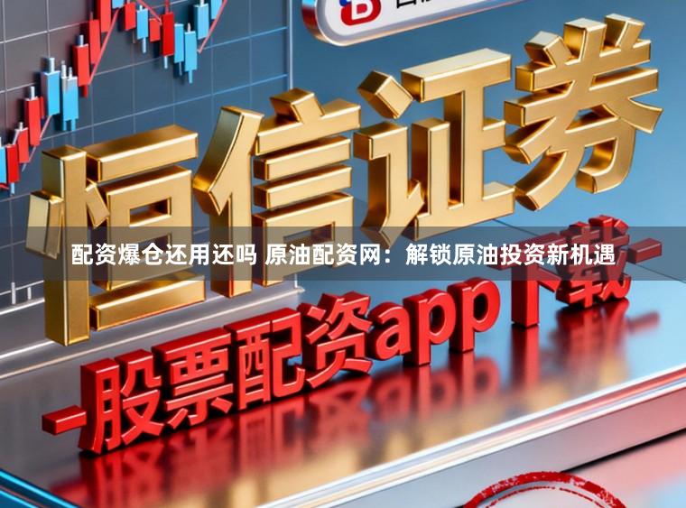 配资爆仓还用还吗 原油配资网：解锁原油投资新机遇