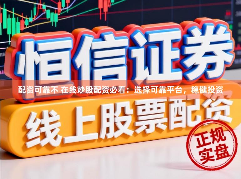 配资可靠不 在线炒股配资必看：选择可靠平台，稳健投资