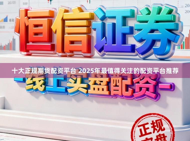 十大正规期货配资平台 2025年最值得关注的配资平台推荐