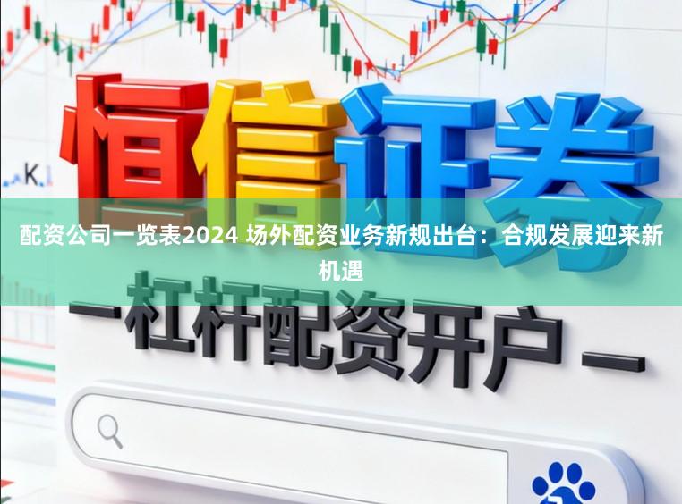 配资公司一览表2024 场外配资业务新规出台：合规发展迎来新机遇