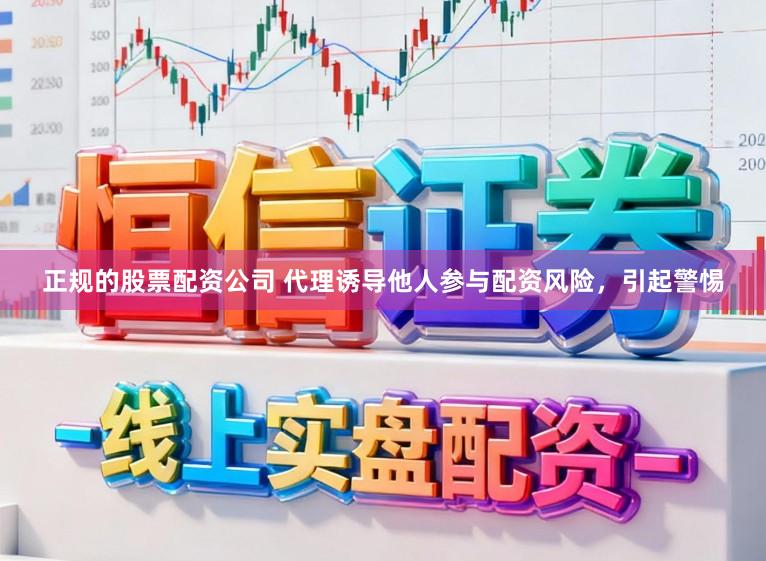 正规的股票配资公司 代理诱导他人参与配资风险，引起警惕