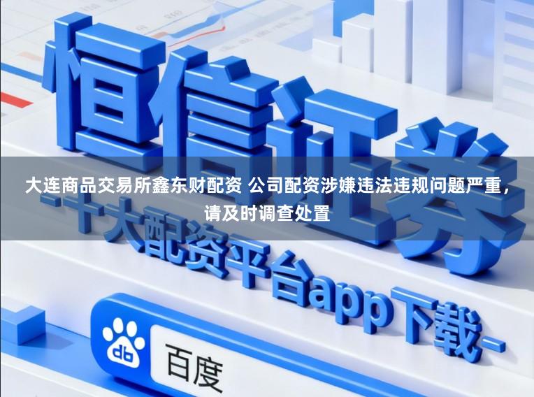 大连商品交易所鑫东财配资 公司配资涉嫌违法违规问题严重，请及时调查处置