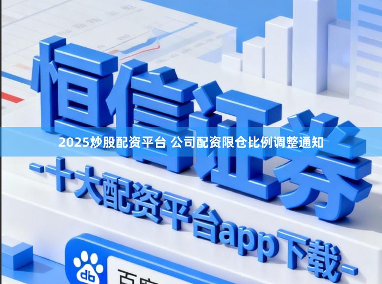 2025炒股配资平台 公司配资限仓比例调整通知