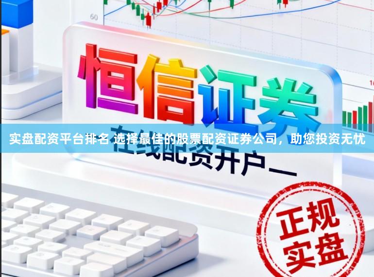 实盘配资平台排名 选择最佳的股票配资证券公司，助您投资无忧