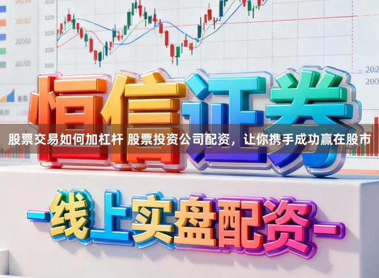 股票交易如何加杠杆 股票投资公司配资，让你携手成功赢在股市
