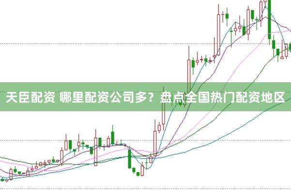 天臣配资 哪里配资公司多？盘点全国热门配资地区
