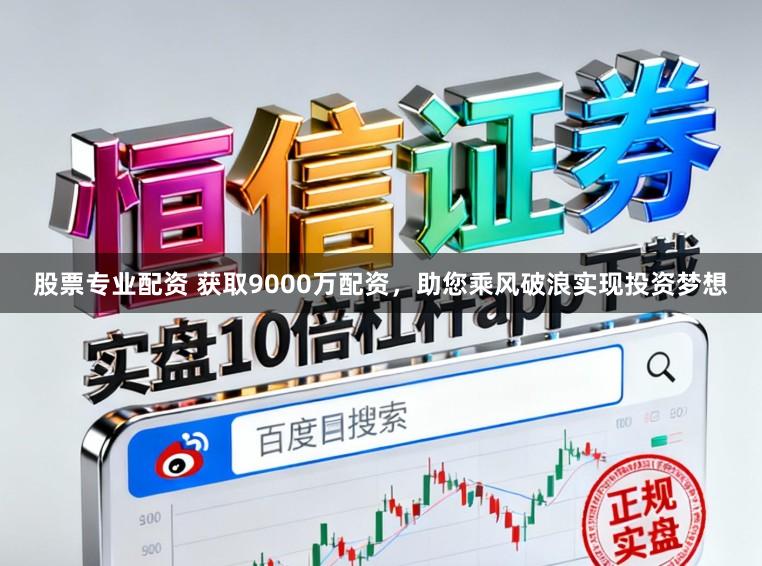 股票专业配资 获取9000万配资，助您乘风破浪实现投资梦想