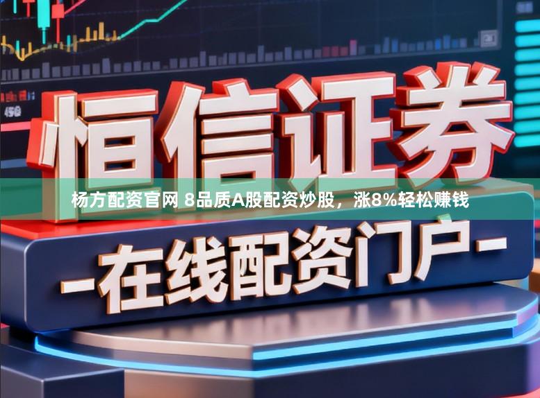 杨方配资官网 8品质A股配资炒股，涨8%轻松赚钱
